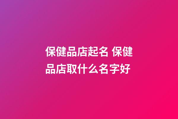 保健品店起名 保健品店取什么名字好
